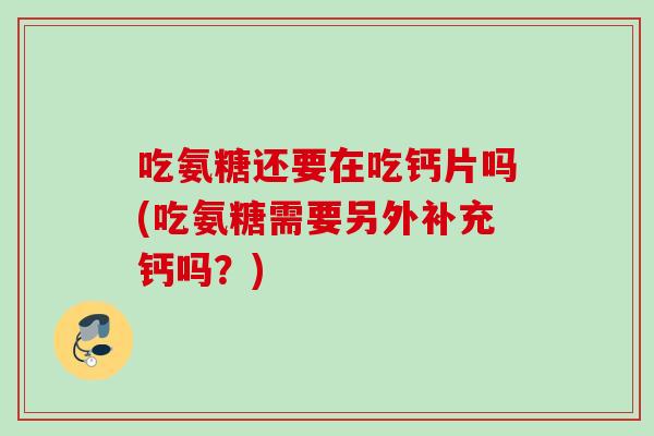 吃氨糖还要在吃钙片吗(吃氨糖需要另外补充钙吗？)