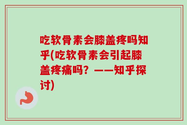 吃软骨素会膝盖疼吗知乎(吃软骨素会引起膝盖疼痛吗？——知乎探讨)