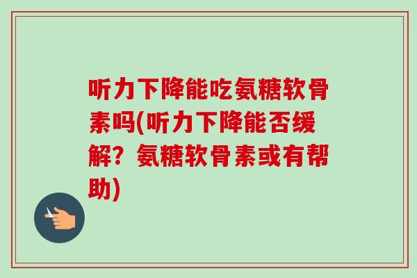 听力下降能吃氨糖软骨素吗(听力下降能否缓解？氨糖软骨素或有帮助)