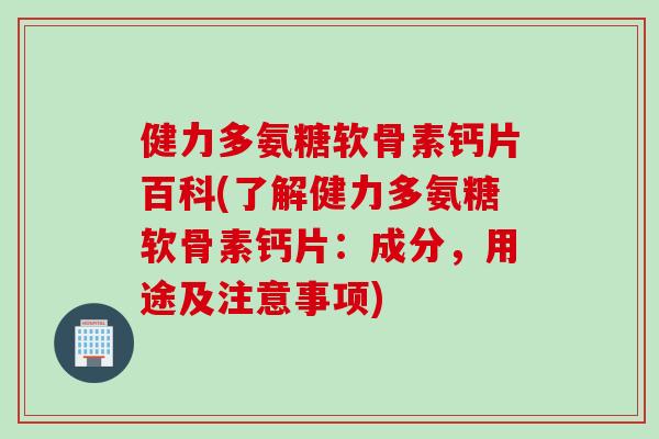 健力多氨糖软骨素钙片百科(了解健力多氨糖软骨素钙片：成分，用途及注意事项)