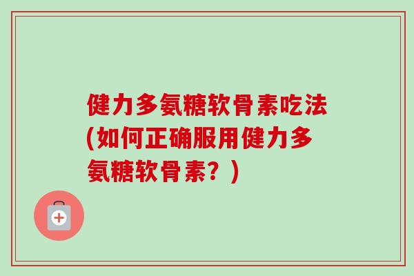 健力多氨糖软骨素吃法(如何正确服用健力多氨糖软骨素？)