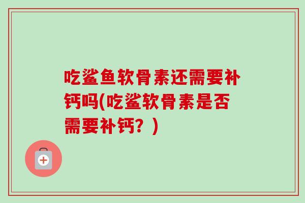 吃鲨鱼软骨素还需要补钙吗(吃鲨软骨素是否需要补钙？)