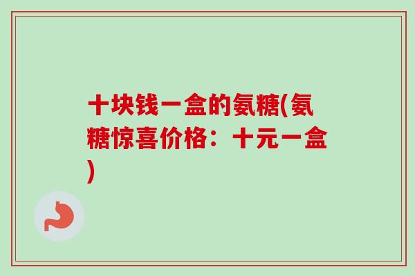 十块钱一盒的氨糖(氨糖惊喜价格：十元一盒)