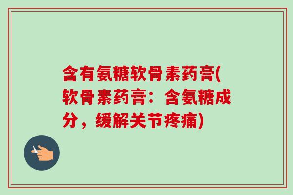 含有氨糖软骨素药膏(软骨素药膏：含氨糖成分，缓解关节疼痛)