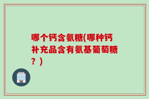 哪个钙含氨糖(哪种钙补充品含有氨基葡萄糖？)