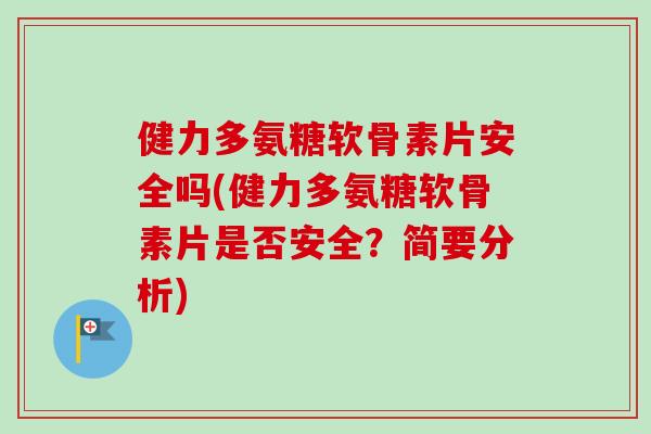健力多氨糖软骨素片安全吗(健力多氨糖软骨素片是否安全？简要分析)