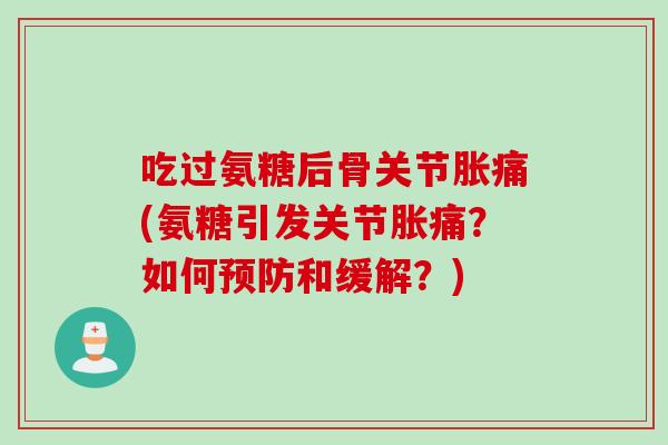 吃过氨糖后骨关节胀痛(氨糖引发关节胀痛？如何预防和缓解？)