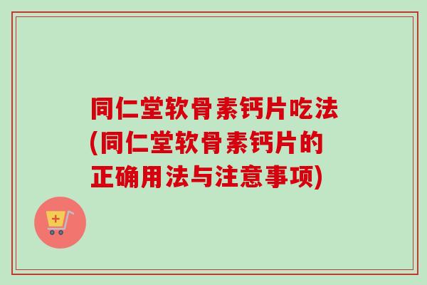 同仁堂软骨素钙片吃法(同仁堂软骨素钙片的正确用法与注意事项)