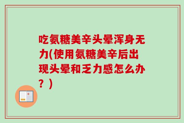 吃氨糖美辛头晕浑身无力(使用氨糖美辛后出现头晕和乏力感怎么办？)