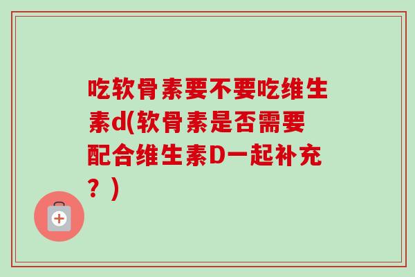 吃软骨素要不要吃维生素d(软骨素是否需要配合维生素D一起补充？)