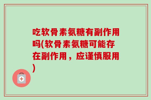 吃软骨素氨糖有副作用吗(软骨素氨糖可能存在副作用，应谨慎服用)