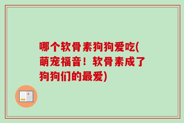 哪个软骨素狗狗爱吃(萌宠福音！软骨素成了狗狗们的最爱)