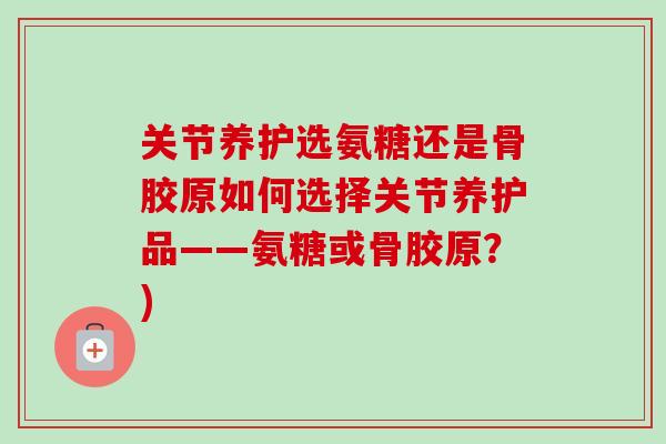 关节养护选氨糖还是骨胶原如何选择关节养护品——氨糖或骨胶原？)