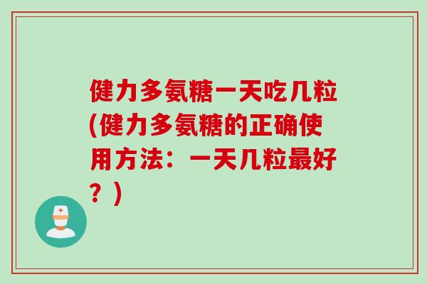 健力多氨糖一天吃几粒(健力多氨糖的正确使用方法：一天几粒好？)