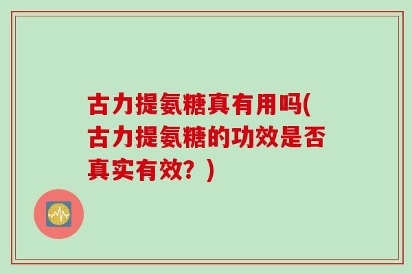 古力提氨糖真有用吗(古力提氨糖的功效是否真实有效？)