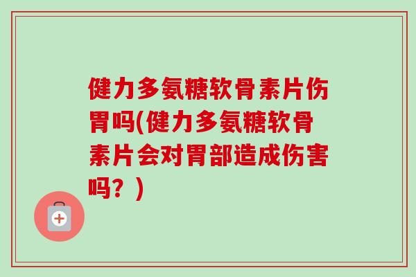 健力多氨糖软骨素片伤胃吗(健力多氨糖软骨素片会对胃部造成伤害吗？)