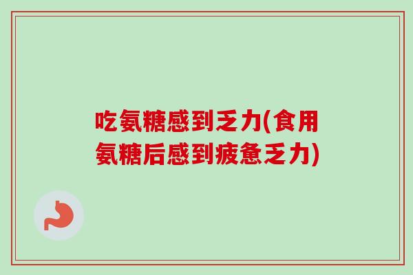 吃氨糖感到乏力(食用氨糖后感到疲惫乏力) 吃氨糖感到乏力(食用氨糖后感到疲惫乏力)