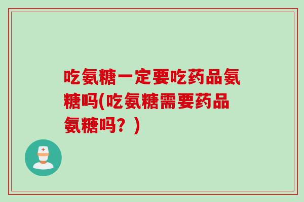 吃氨糖一定要吃药品氨糖吗(吃氨糖需要药品氨糖吗？)