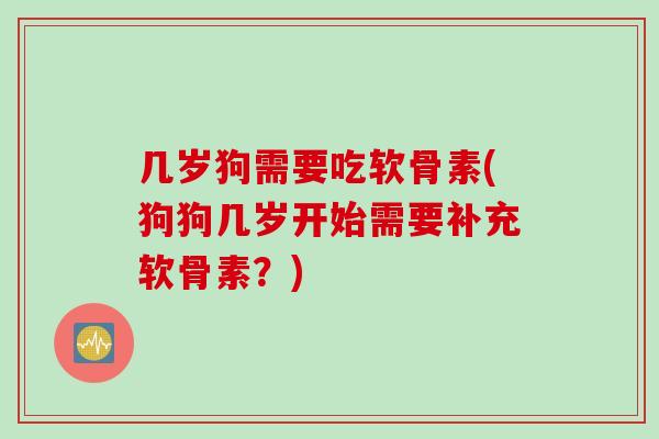 几岁狗需要吃软骨素(狗狗几岁开始需要补充软骨素？)