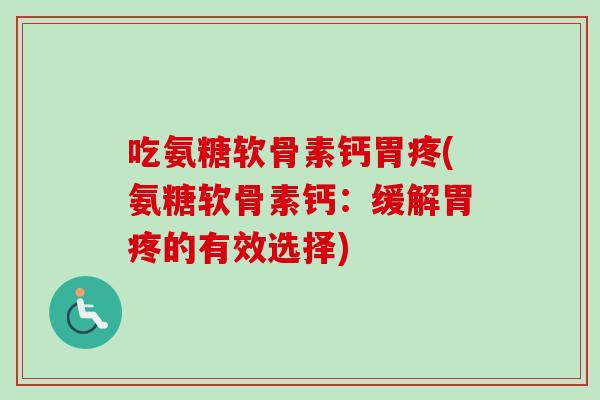 吃氨糖软骨素钙胃疼(氨糖软骨素钙：缓解胃疼的有效选择)