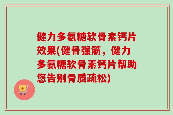 健力多氨糖软骨素钙片效果(健骨强筋，健力多氨糖软骨素钙片帮助您告别骨质疏松)