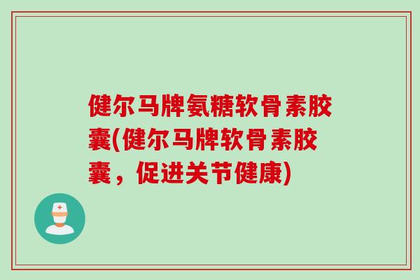 健尔马牌氨糖软骨素胶囊(健尔马牌软骨素胶囊，促进关节健康)