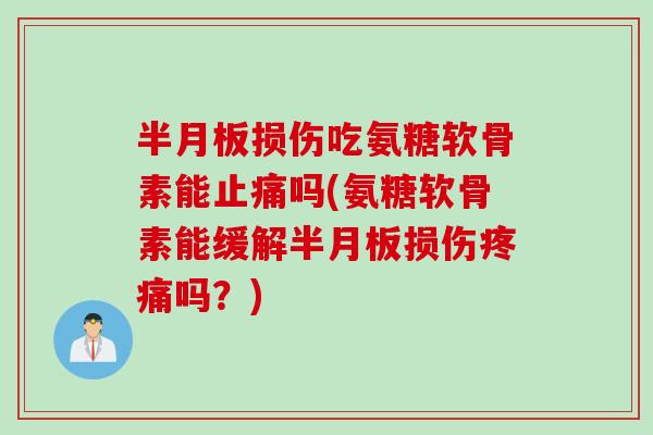 半月板损伤吃氨糖软骨素能止痛吗(氨糖软骨素能缓解半月板损伤疼痛吗？)