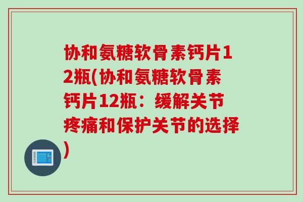 协和氨糖软骨素钙片12瓶(协和氨糖软骨素钙片12瓶：缓解关节疼痛和保护关节的选择)