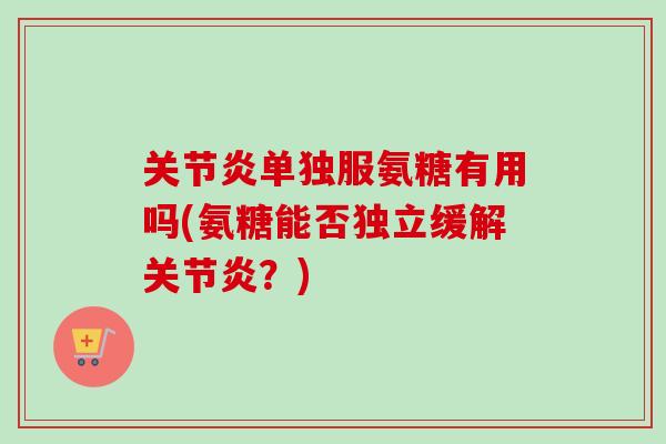 关节炎单独服氨糖有用吗(氨糖能否独立缓解关节炎？)