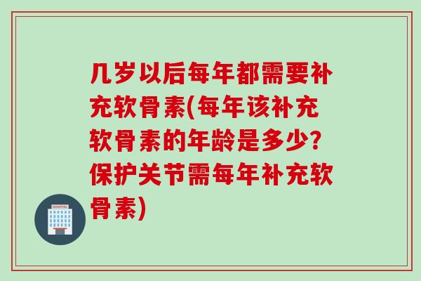 几岁以后每年都需要补充软骨素(每年该补充软骨素的年龄是多少？保护关节需每年补充软骨素)