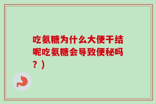 吃氨糖为什么大便干结呢吃氨糖会导致便秘吗？)