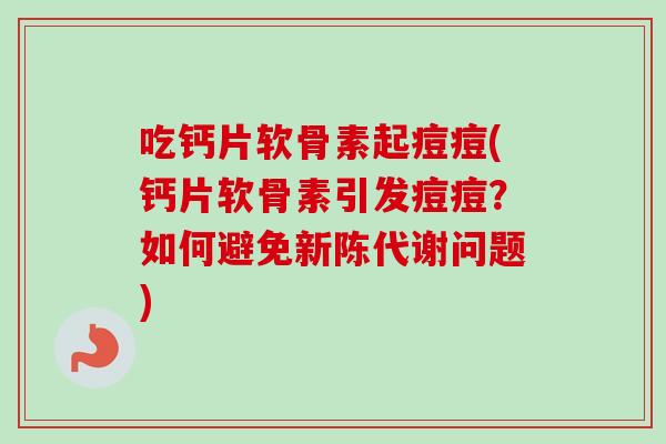 吃钙片软骨素起痘痘(钙片软骨素引发痘痘？如何避免新陈代谢问题)