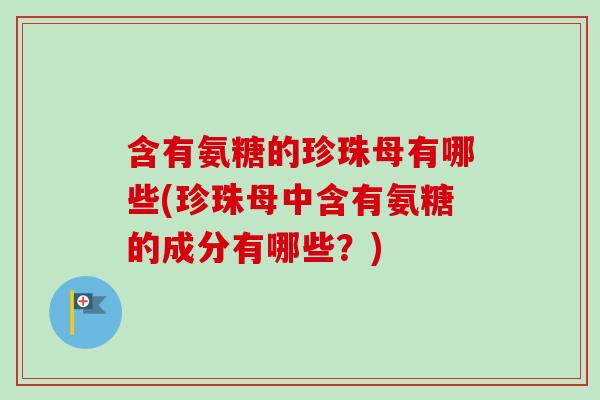 含有氨糖的珍珠母有哪些(珍珠母中含有氨糖的成分有哪些？)