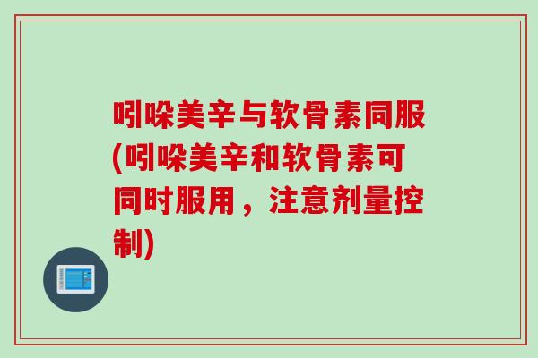 吲哚美辛与软骨素同服(吲哚美辛和软骨素可同时服用，注意剂量控制)