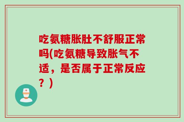 吃氨糖胀肚不舒服正常吗(吃氨糖导致胀气不适，是否属于正常反应？)