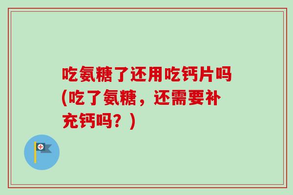 吃氨糖了还用吃钙片吗(吃了氨糖，还需要补充钙吗？)