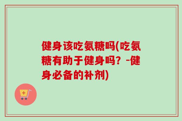 健身该吃氨糖吗(吃氨糖有助于健身吗？-健身必备的补剂)