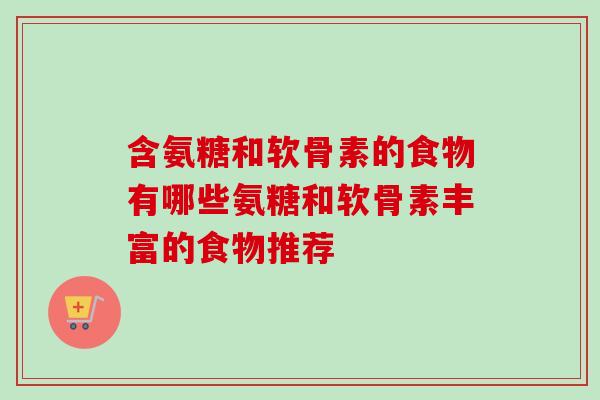 含氨糖和软骨素的食物有哪些氨糖和软骨素丰富的食物推荐