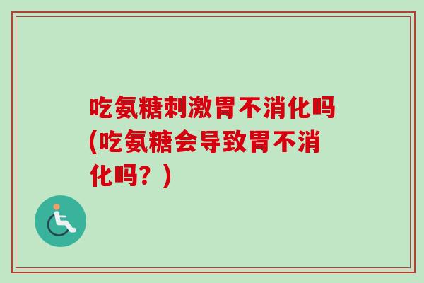 吃氨糖刺激胃不消化吗(吃氨糖会导致胃不消化吗？)