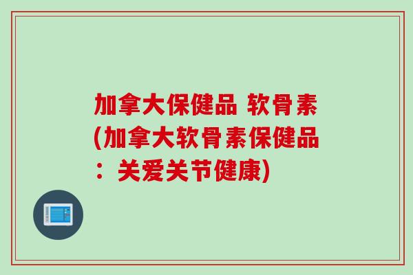 加拿大保健品 软骨素(加拿大软骨素保健品：关爱关节健康)