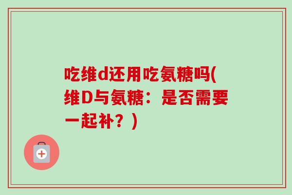 吃维d还用吃氨糖吗(维D与氨糖：是否需要一起补？)