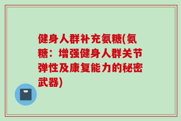 健身人群补充氨糖(氨糖：增强健身人群关节弹性及康复能力的秘密武器)