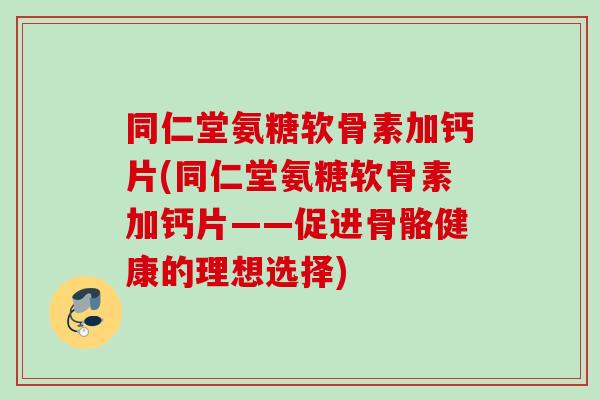 同仁堂氨糖软骨素加钙片(同仁堂氨糖软骨素加钙片——促进骨骼健康的理想选择)