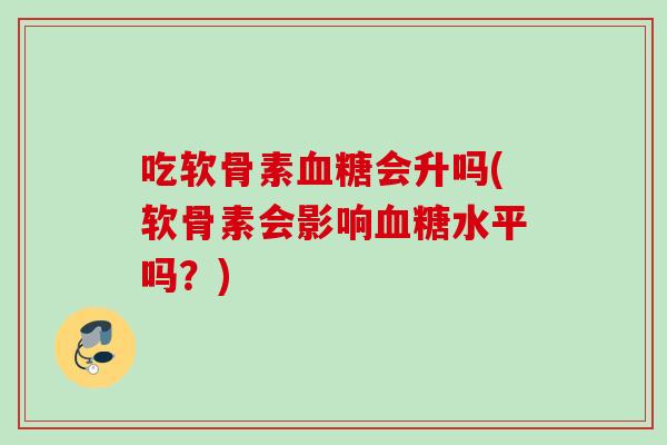 吃软骨素血糖会升吗(软骨素会影响血糖水平吗？)