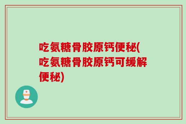 吃氨糖骨胶原钙便秘(吃氨糖骨胶原钙可缓解便秘)