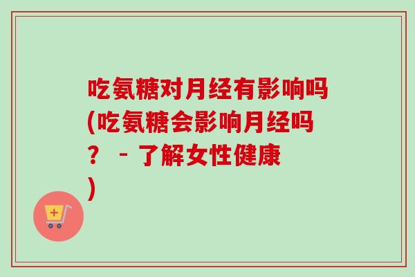 吃氨糖对月经有影响吗(吃氨糖会影响月经吗？ - 了解女性健康)