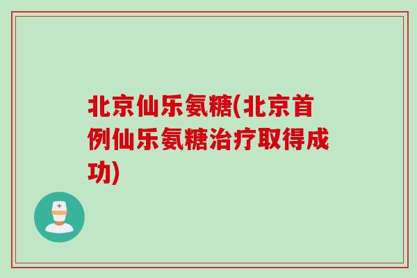 北京仙乐氨糖(北京首例仙乐氨糖治疗取得成功)