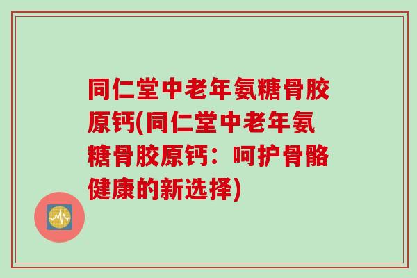 同仁堂中老年氨糖骨胶原钙(同仁堂中老年氨糖骨胶原钙：呵护骨骼健康的新选择)