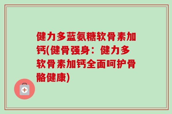 健力多蓝氨糖软骨素加钙(健骨强身：健力多软骨素加钙全面呵护骨骼健康)