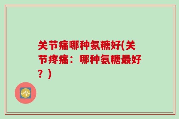 关节痛哪种氨糖好(关节疼痛：哪种氨糖最好？)